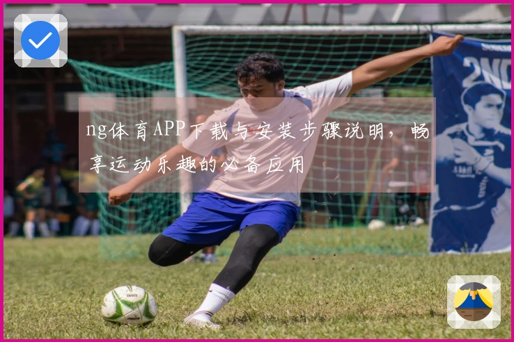 ng体育APP下载与安装步骤说明，畅享运动乐趣的必备应用