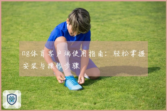 ng体育客户端使用指南：轻松掌握安装与操作步骤