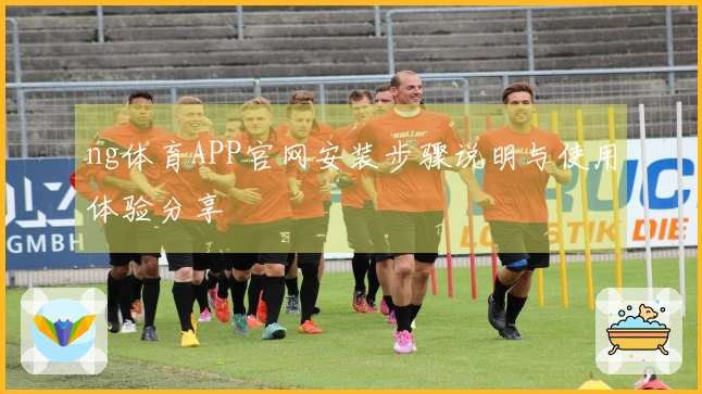 ng体育APP官网安装步骤说明与使用体验分享