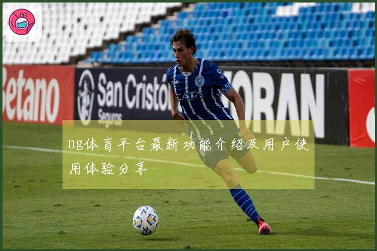 ng体育平台最新功能介绍及用户使用体验分享