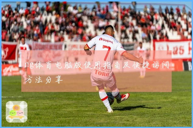 ng体育电脑版使用指南及快捷访问方法分享