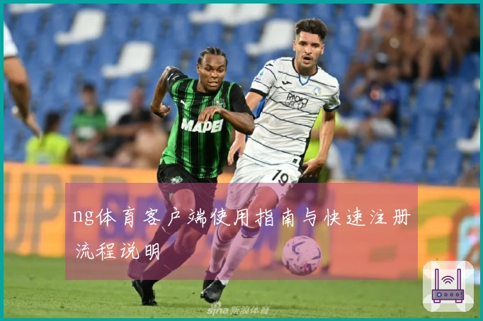 ng体育客户端使用指南与快速注册流程说明
