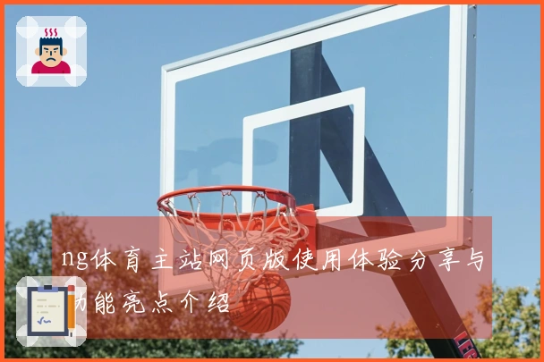 ng体育主站网页版使用体验分享与功能亮点介绍