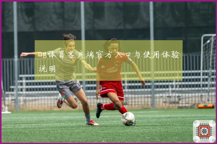 ng体育客户端官方入口与使用体验说明