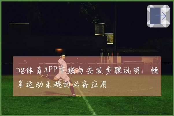 ng体育APP下载与安装步骤说明，畅享运动乐趣的必备应用