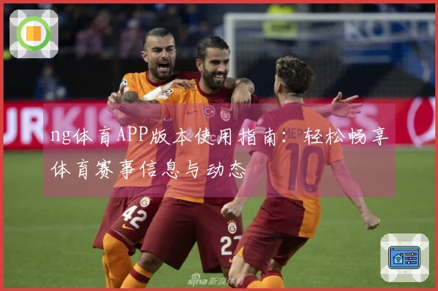 ng体育APP版本使用指南：轻松畅享体育赛事信息与动态