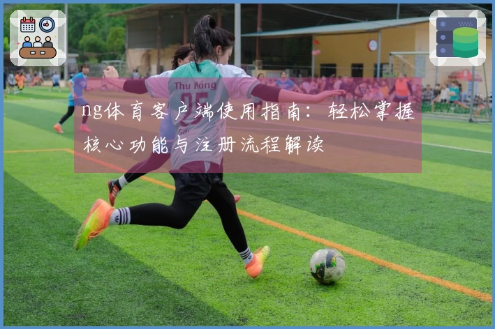 ng体育客户端使用指南：轻松掌握核心功能与注册流程解读